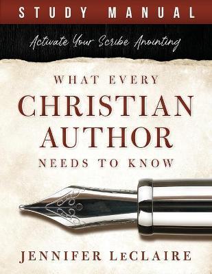 What Every Christian Writer Needs to Know: Activate Your Scribe Anointing (Study Manual) - Jennifer Leclaire