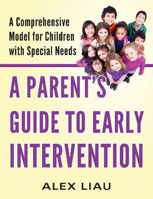 A Parent's Guide to Early Intervention: A Comprehensive Model for Children with Special Needs - Alex Liau