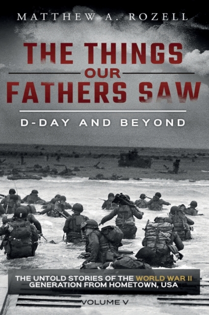 D-Day and Beyond: The Things Our Fathers Saw-Volume 5 - Matthew A. Rozell