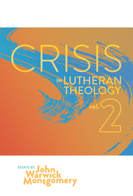 Crisis in Lutheran Theology, Vol. 2: The Validity and Relevance of Historic Lutheranism vs. Its Contemporary Rivals - John Warwick Montgomery