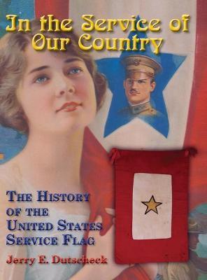 In the Service of Our Country: The History of the United States Service Flag - Jerry E. Dutscheck