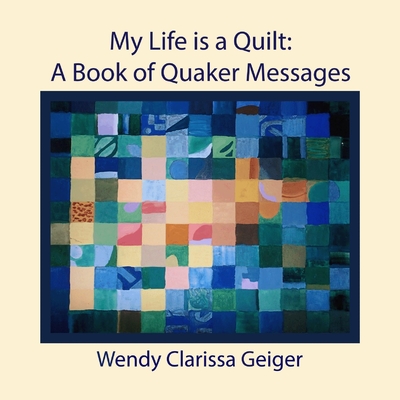 My Life is a Quilt: A Book of Quaker Messages - Wendy Clarissa Geiger