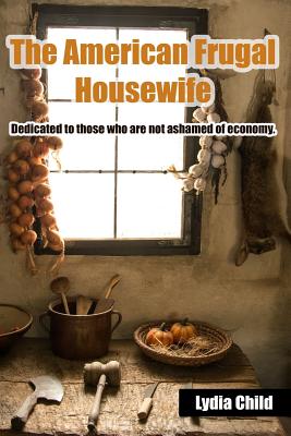 The American Frugal Housewife: Dedicated to Those Who Are Not Ashamed of Economy. - Lydia Maria Child