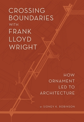 Crossing Boundaries with Frank Lloyd Wright: How Ornament Led to Architecture - Sidney K. Robinson