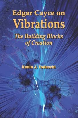 Edgar Cayce on Vibrations: The Building Blocks of Creation - Kevin J. Todeschi
