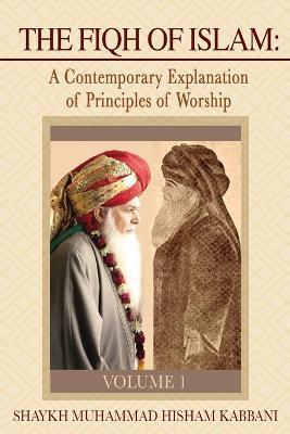 The Fiqh of Islam: A Contemporary Explanation of Principles of Worship, Volume 1 - Shaykh Muhammad Hisham Kabbani