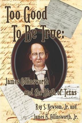 Too Good to Be True: James Collinsworth and the Birth of Texas - Roy S. Newsom
