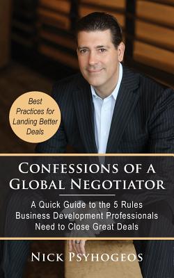 Confessions of a Global Negotiator: A Quick Guide to the 5 Rules Business Development Professionals Need to Close Great Deals - Nick Psyhogeos