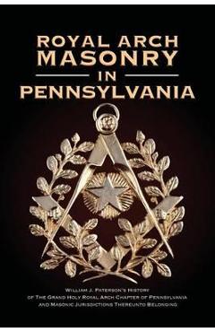 Poza produsului Royal Arch Masonry In Pennsylvania: William J. Patterson's History of The Grand Holy Royal Arch Chapter of Pennsylvania and Masonic Jurisdictions Ther - William J. Paterson