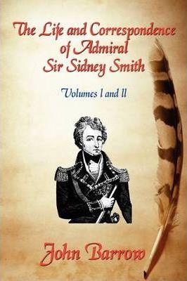 The Life and Correspondence of Admiral Sir William Sidney Smith: Vol. I and II - John Barrow