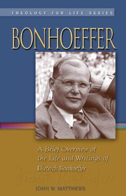 Bonhoeffer: A Brief Overview of the Life and Writings of Dietrich Bonhoeffer - John W. Matthews