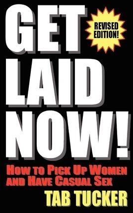 Get Laid Now! How to Pick Up Women and Have Casual Sex-Revised Edition - Tab Tucker