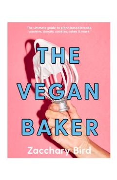 The Vegan Baker: The Ultimate Guide to Plant-Based Breads, Pastries, Cookies, Slices, and More - Zacchary Bird