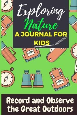 Exploring Nature - A Journal For Kids: Record and Observe the Great Outdoors - The Life Graduate Publishing Group