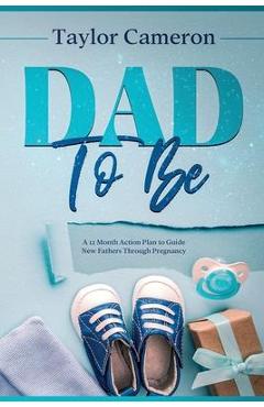 Coperta cărții 'Dad To Be: A 12 Month Action Plan to Guide New Fathers Through Pregnancy - Taylor Cameron'