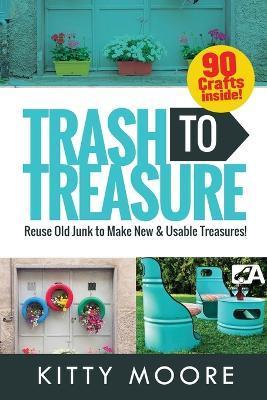 Trash To Treasure (3rd Edition): 90 Crafts That Will Reuse Old Junk To Make New & Usable Treasures! - Kitty Moore