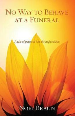 No Way to Behave at a Funeral: A Tale of Personal Loss Through Suicide - Noel Braun
