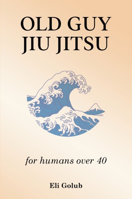 Old Guy Jiu Jitsu: for humans over 40 - Eli Golub