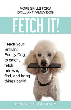 Poza produsului Fetch It!: Teach your Brilliant Family Dog to catch, fetch, retrieve, find, and bring things back! - Beverley Courtney
