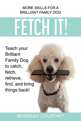 Fetch It!: Teach your Brilliant Family Dog to catch, fetch, retrieve, find, and bring things back! - Beverley Courtney