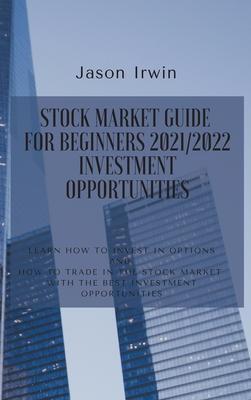 Stock Market Guide for Beginners 2021/2022 - Investment Opportunities: Learn how to invest in options and how to trade in the stock market with the be - Jason Irwin