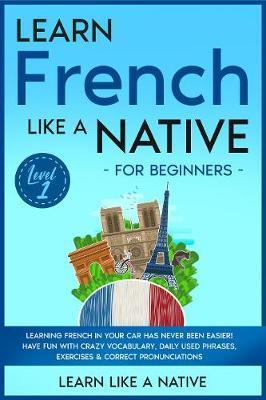 Learn French Like a Native for Beginners - Level 1: Learning French in Your Car Has Never Been Easier! Have Fun with Crazy Vocabulary, Daily Used Phra - Learn Like A Native