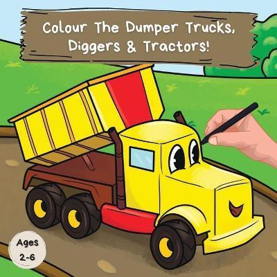 Colour the Dumper Trucks, Diggers & Tractors: A Fun Colouring Book For 2-6 Year Olds - Ncbusa Publications