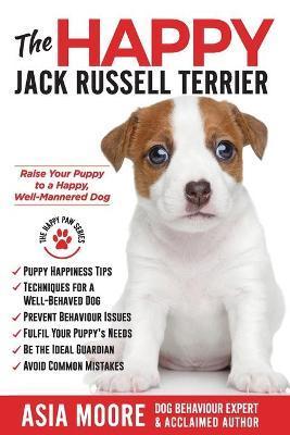 The Happy Jack Russell Terrier: Raise Your Puppy to a Happy, Well-Mannered Dog (Happy Paw Series) - Asia Moore
