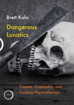 Dangerous Lunatics: Trauma, Criminality and Forensic Psychotherapy - Brett Kahr