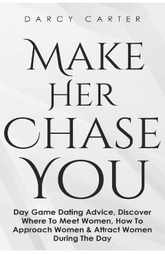 Make Her Chase You: Day Game Dating Advice, Discover Where To Meet Women, How To Approach Women & Attract Women During The Day - Darcy Carter