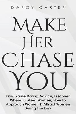Make Her Chase You: Day Game Dating Advice, Discover Where To Meet Women, How To Approach Women & Attract Women During The Day - Darcy Carter