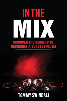 In The Mix: Discover The Secrets to Becoming a Successful DJ - Tommy Swindali