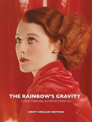 The Rainbow's Gravity: Colour, Materiality and British Modernity - Kirsty Sinclair Dootson