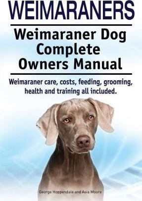 Weimaraners. Weimaraner Dog Complete Owners Manual. Weimaraner care, costs, feeding, grooming, health and training all included. - Asia Moore