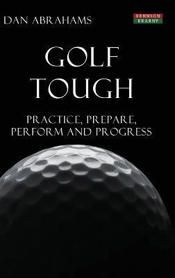 Golf Tough: Practice, Prepare, Perform and Progress - Dan Abrahams