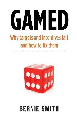 Gamed: Why targets and incentives fail and how to fix them - Bernie Smith