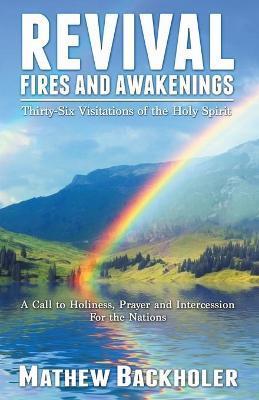 Revival Fires and Awakenings, Thirty-Six Visitations of the Holy Spirit - A Call to Holiness, Prayer and Intercession for the Nations - Mathew Backholer