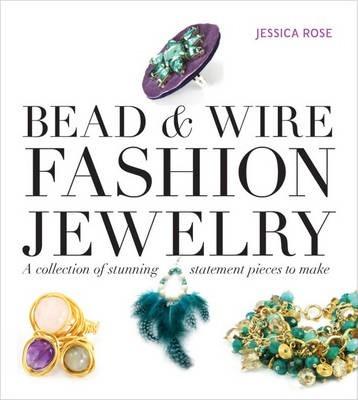 Bead & Wire Fashion Jewelry: A Collection of Stunning Statement Pieces to Make - Jessica Rose