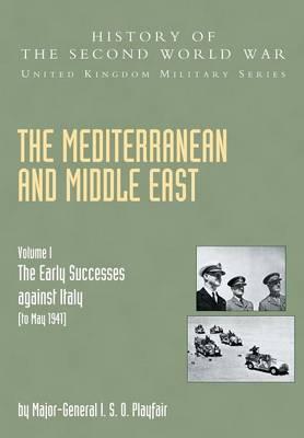 Mediterranean and Middle East Volume I: The Early Successes against Italy (to May 1941): HISTORY OF THE SECOND WORLD WAR: UNITED KINGDOM MILITARY SERI - Maj Gen I. S. O. Playfair