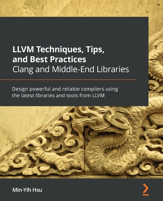 LLVM Techniques, Tips, and Best Practices Clang and Middle-End Libraries: Design powerful and reliable compilers using the latest libraries and tools - Min-yih Hsu