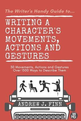 The Writer's Handy Guide to...Writing a Character's Movements, Actions and Gestures: 30 Movements, Actions and Gestures - Over 1500 Ways to Describe T - Andrew J. Finn