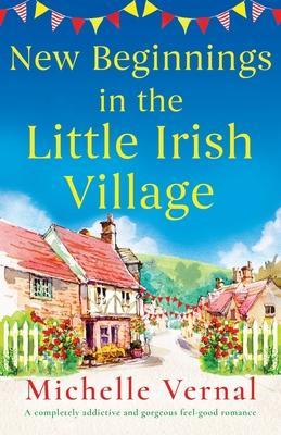 New Beginnings in the Little Irish Village: A completely addictive and gorgeous feel-good romance - Michelle Vernal