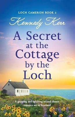 A Secret at the Cottage by the Loch: A gripping and uplifting second chance romance set in Scotland - Kennedy Kerr