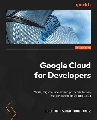 Google Cloud for Developers: Write, migrate, and extend your code by leveraging Google Cloud - Hector Parra Martinez