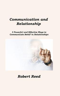 Communication and Relationship: 5 Powerful and Effective Ways to Communicate Better in Relationships - Robert Reed