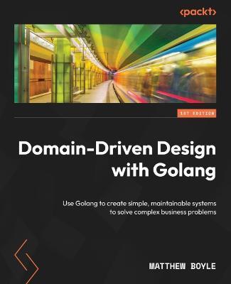 Domain-Driven Design with Golang: Use Golang to create simple, maintainable systems to solve complex business problems - Matthew Boyle