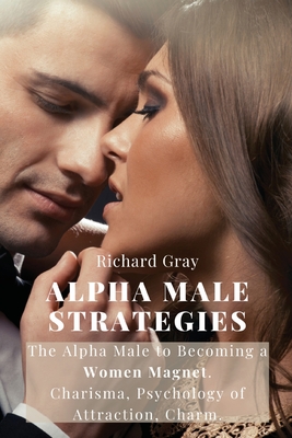 Alpha Male Strategies: The Alpha Male to becoming a women magnet.Charisma, Psychology of Attraction, Charm. - Richard Gray