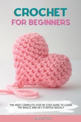 Crochet for Beginners: The Most Complete Step by Step Guide to Learn the Basics and Get Started Quickly - Penelope Cole