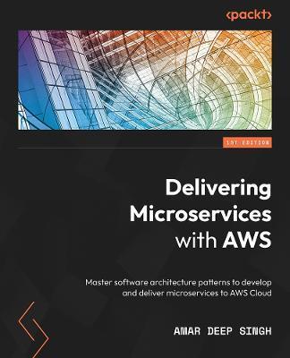 Building and Delivering Microservices on AWS: Master software architecture patterns to develop and deliver microservices to AWS Cloud - Amar Deep Singh