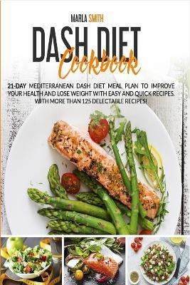 Dash Diet Cookbook: 21-Day Mediterranean Dash Diet Meal Plan to Improve Your Health and Lose Weight with Easy and Quick Recipes. With More - Marla Smith